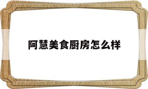 阿慧美食厨房怎么样(厨房管理方案)