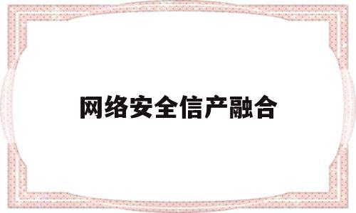 网络安全信产融合(网络安全和信息化工作座谈会归根结底)