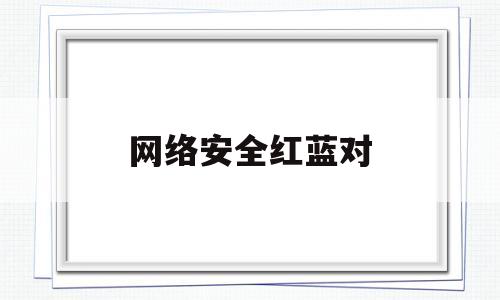 网络安全红蓝对(网络安全红方蓝方是什么)