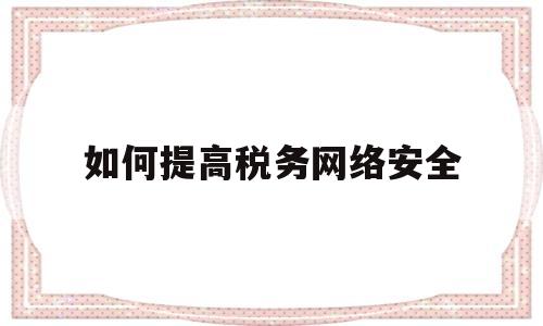 如何提高税务网络安全(税务网络安全的重要性)