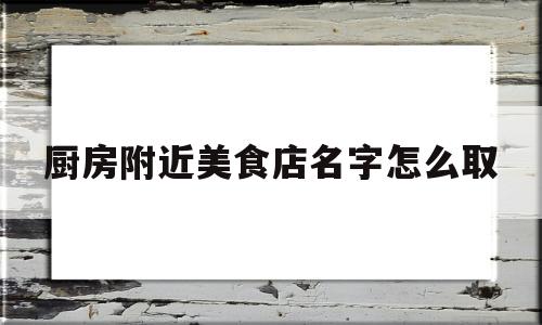 厨房附近美食店名字怎么取(好听的厨房名字大全)