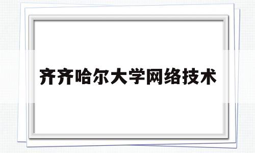 齐齐哈尔大学网络技术(齐齐哈尔大学网络信息中心)