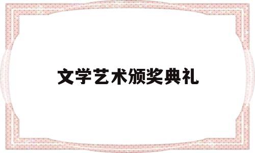 文学艺术颁奖典礼(文学艺术奖项介绍)