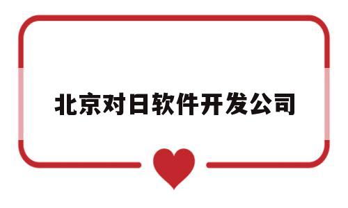 北京对日软件开发公司(成都对日软件公司)