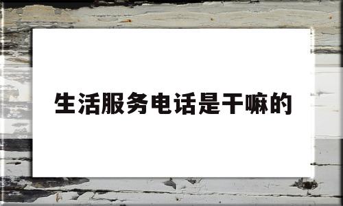 生活服务电话是干嘛的(抖音生活服务电话是干嘛的)