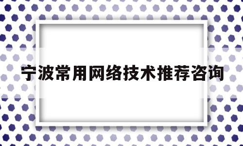 宁波常用网络技术推荐咨询(宁波的网络公司比较有名的)