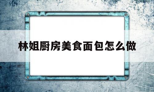 林姐厨房美食面包怎么做(夏妈厨房美食视频面包)