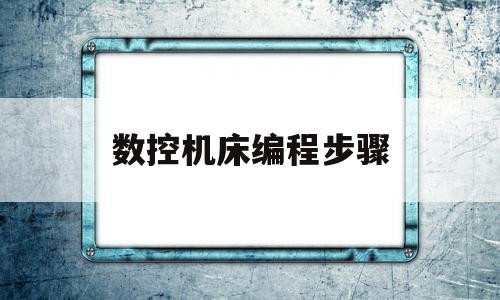 数控机床编程步骤(数控机床编程步骤视频教程)