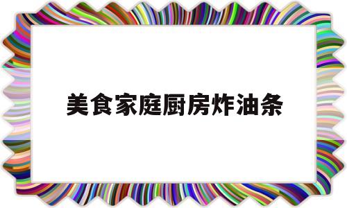 美食家庭厨房炸油条(下厨房炸油条)