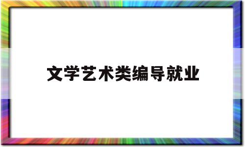 文学艺术类编导就业(文学编导类专业)
