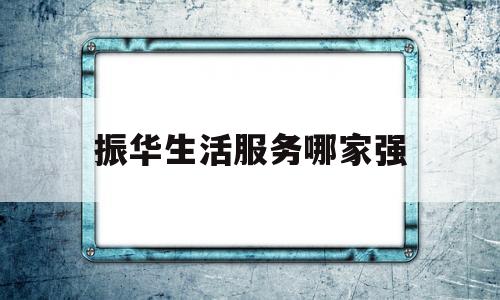 振华生活服务哪家强(振华服务台电话号码)
