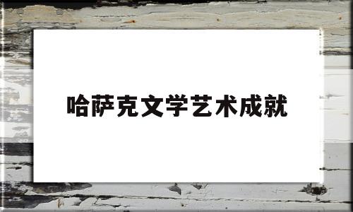 哈萨克文学艺术成就(哈萨克文学作品)