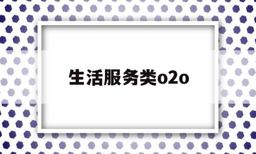 生活服务类o2o(生活服务类o2o开发)