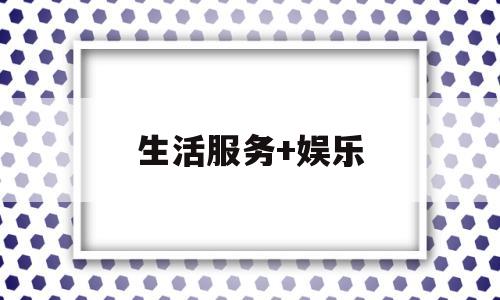 生活服务+娱乐(生活服务叫什么名字)