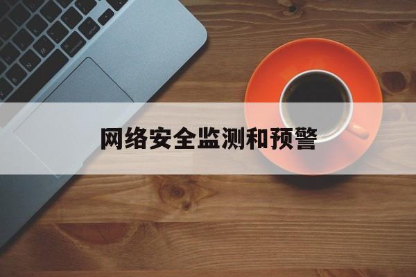 网络安全监测和预警(网络安全监测和预警的关系)