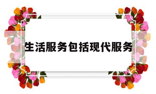 生活服务包括现代服务(生活服务包括现代服务和什么)