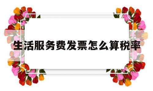 生活服务费发票怎么算税率(生活服务费发票能报销吗)