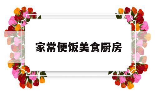 家常便饭美食厨房(家常便饭胜过山珍海味)