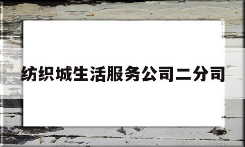 纺织城生活服务公司二分司(纺织城开发建设有限公司官网)