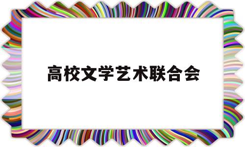高校文学艺术联合会(文学艺术界联合会待遇怎么样)