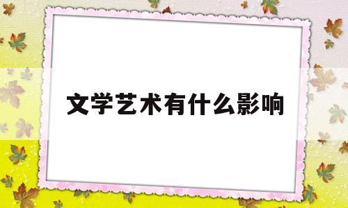 文学艺术有什么影响(文学艺术有什么作用)