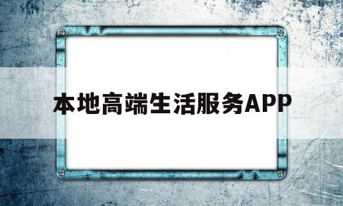 本地高端生活服务APP(本地生活服务类网站)
