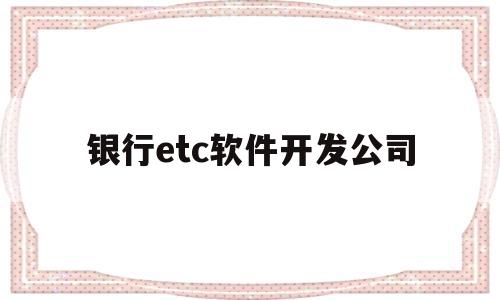 银行etc软件开发公司(etc代理银行)