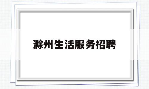 滁州生活服务招聘(滁州招聘2021)