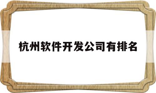 杭州软件开发公司有排名(杭州10大软件开发公司)