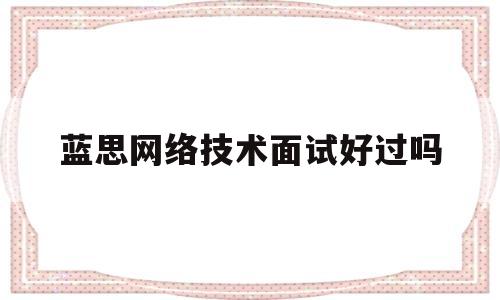 蓝思网络技术面试好过吗(蓝思网络怎么样)