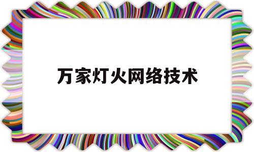 万家灯火网络技术(万家灯火网络技术有限责任公司)