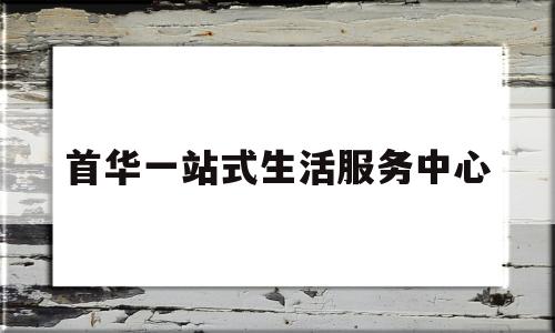 首华一站式生活服务中心(一站式服务大厅登录)