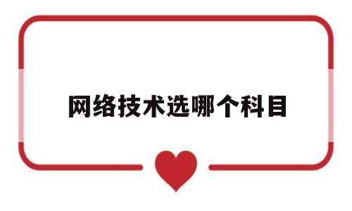 网络技术选哪个科目(网络技术专业是本科吗)