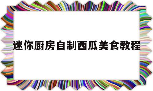 迷你厨房自制西瓜美食教程(迷你厨房做美食视频)
