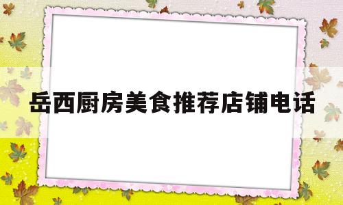 岳西厨房美食推荐店铺电话(岳西美食介绍)